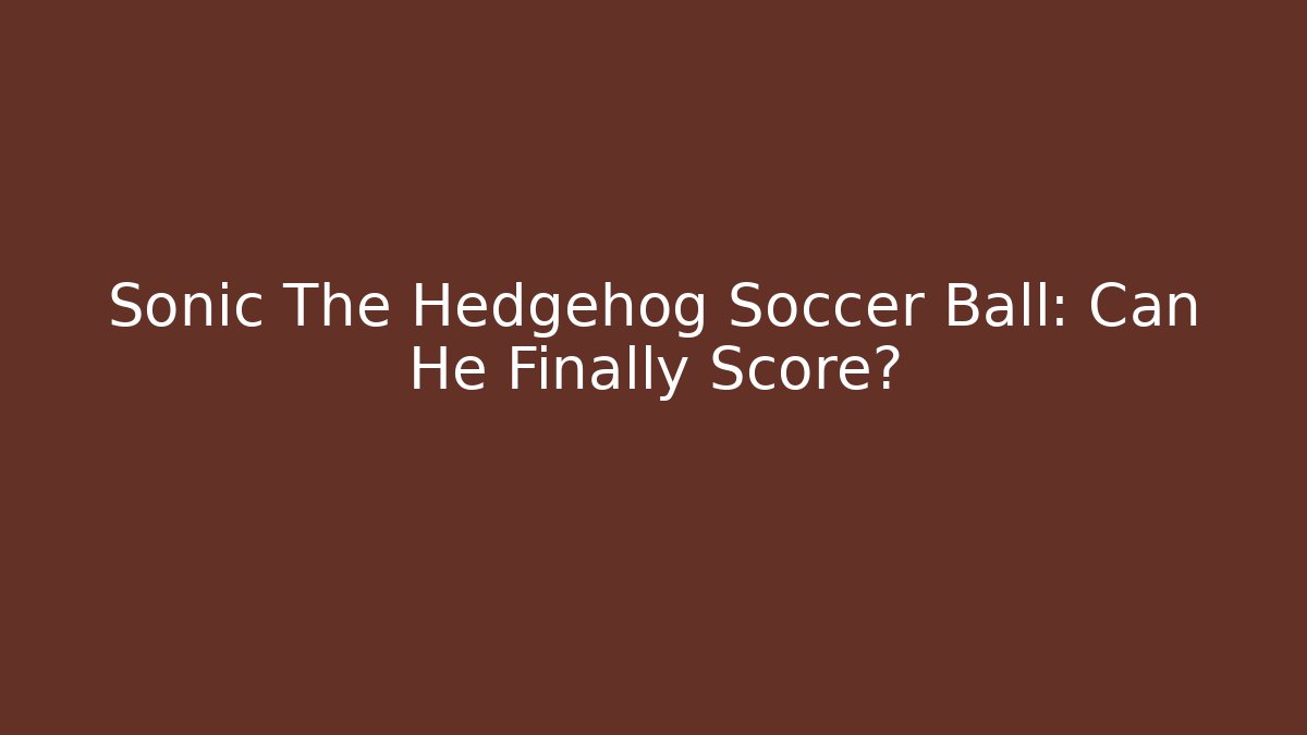 Sonic The Hedgehog Soccer Ball: Can He Finally Score?