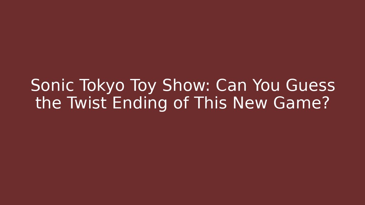 Sonic Tokyo Toy Show: Can You Guess the Twist Ending of This New Game?