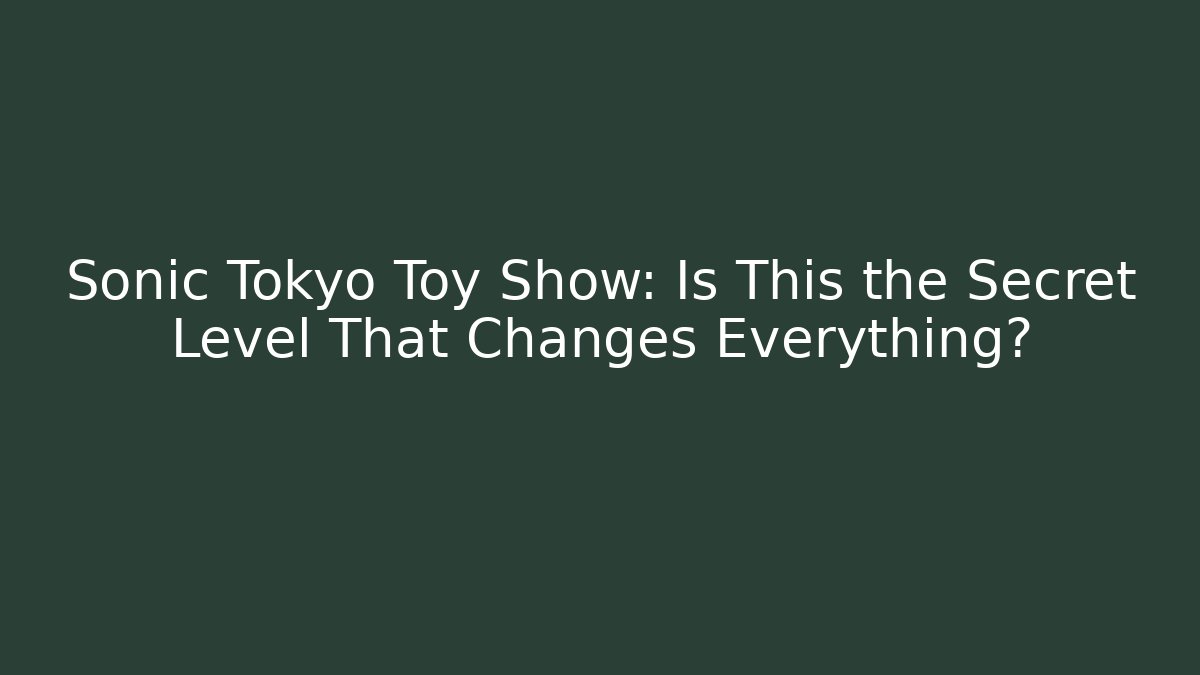Sonic Tokyo Toy Show: Is This the Secret Level That Changes Everything?