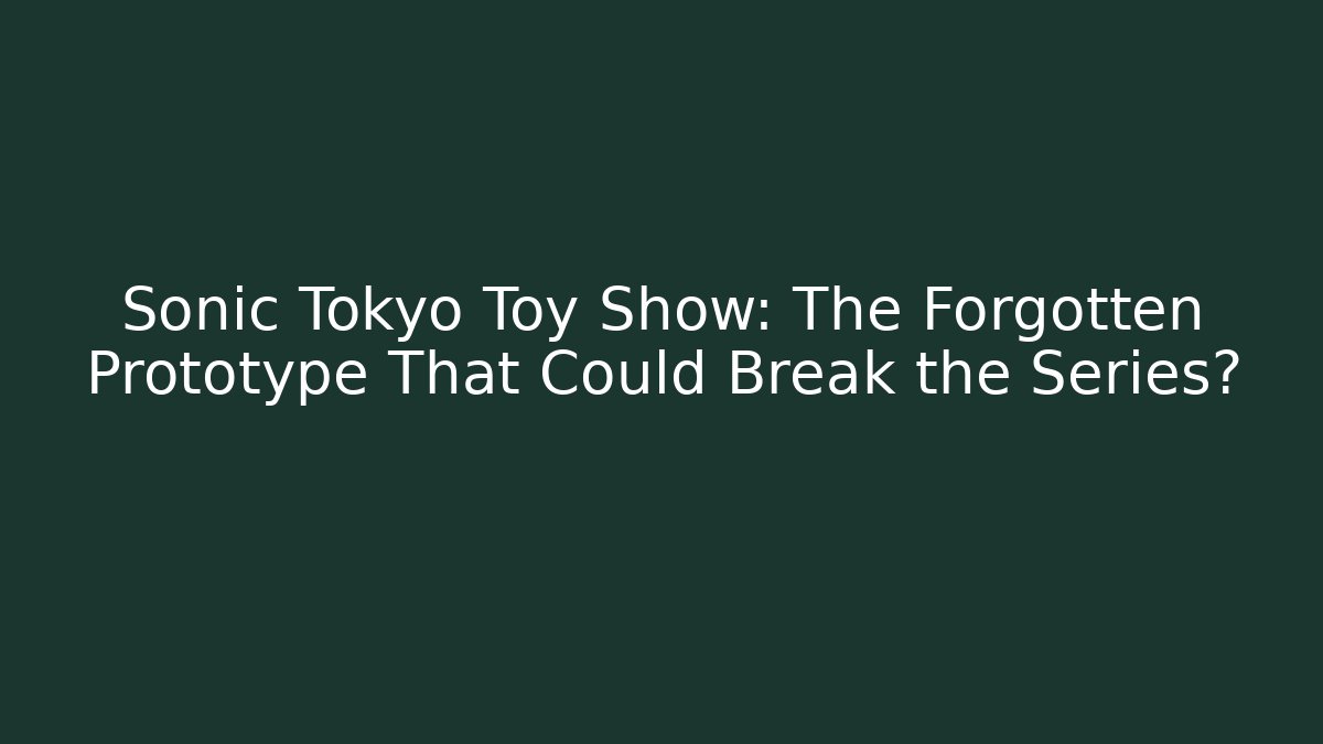 Sonic Tokyo Toy Show: The Forgotten Prototype That Could Break the Series?