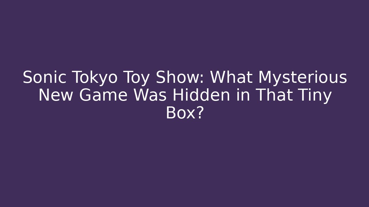 Sonic Tokyo Toy Show: What Mysterious New Game Was Hidden in That Tiny Box?