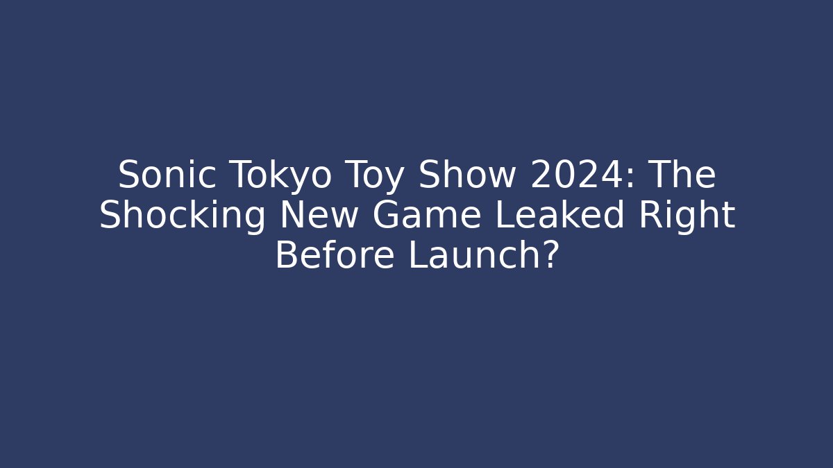 Sonic Tokyo Toy Show 2024: The Shocking New Game Leaked Right Before Launch?