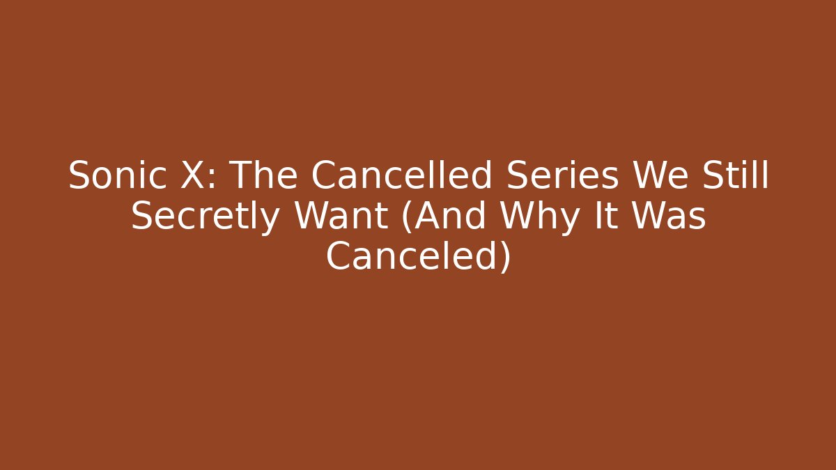 Sonic X: The Cancelled Series We Still Secretly Want (And Why It Was Canceled)