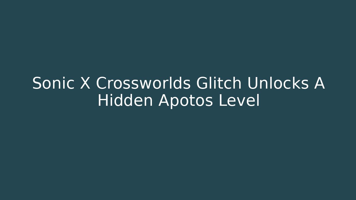Sonic X Crossworlds Glitch Unlocks A Hidden Apotos Level