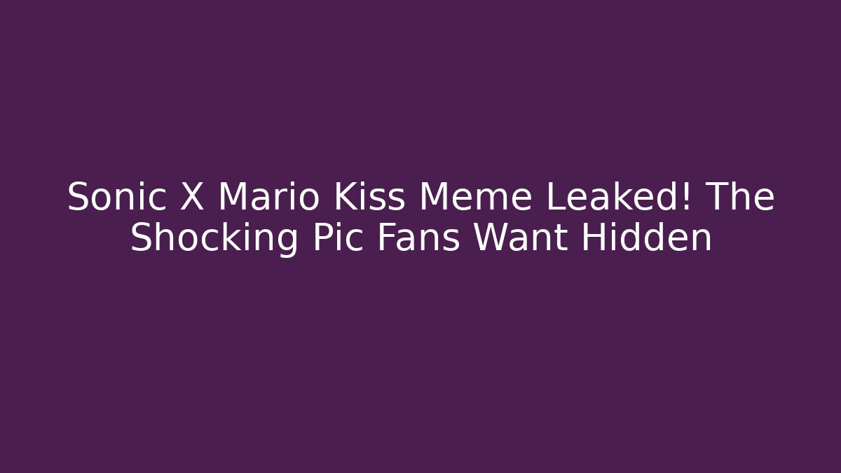 Sonic X Mario Kiss Meme Leaked! The Shocking Pic Fans Want Hidden