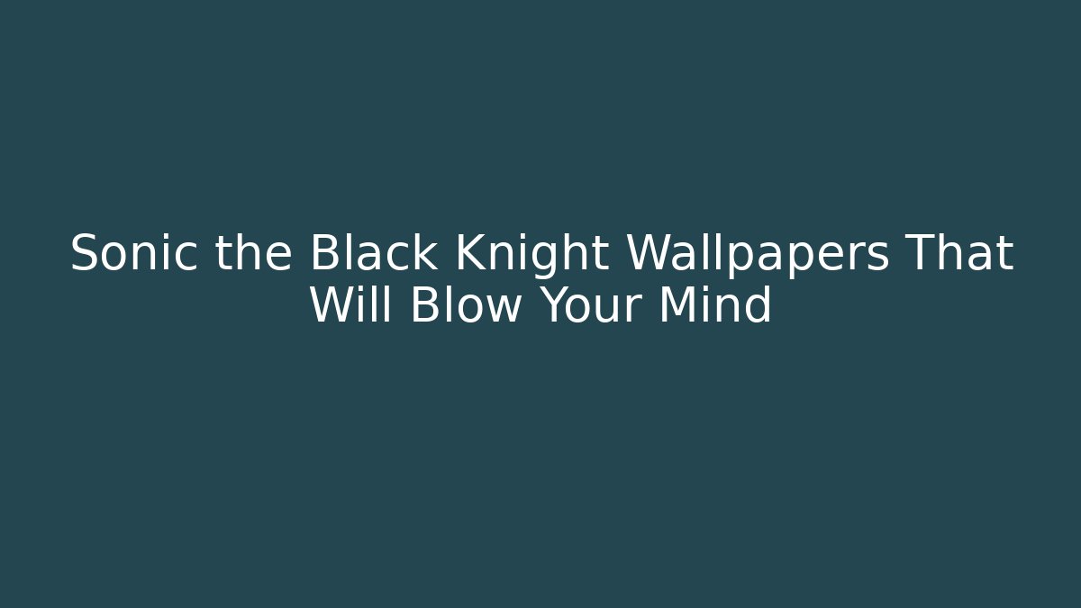 Sonic the Black Knight Wallpapers That Will Blow Your Mind