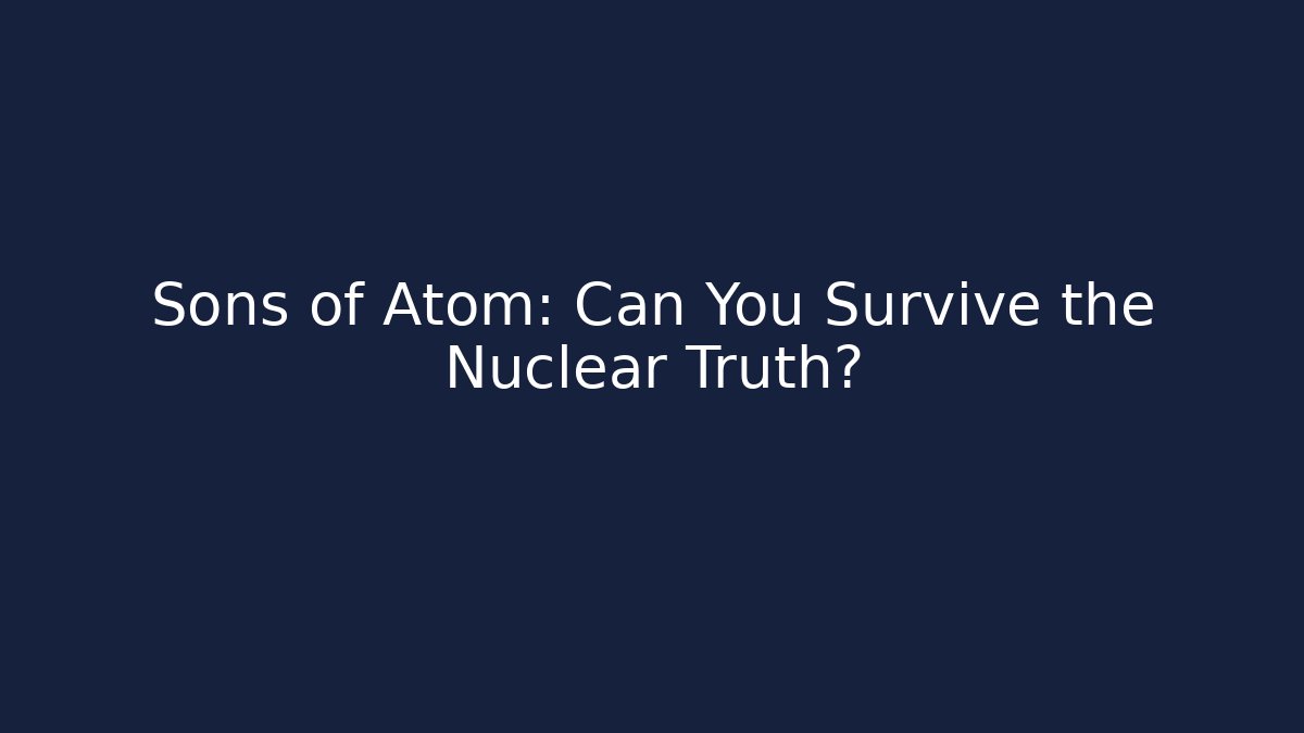 Sons of Atom: Can You Survive the Nuclear Truth?