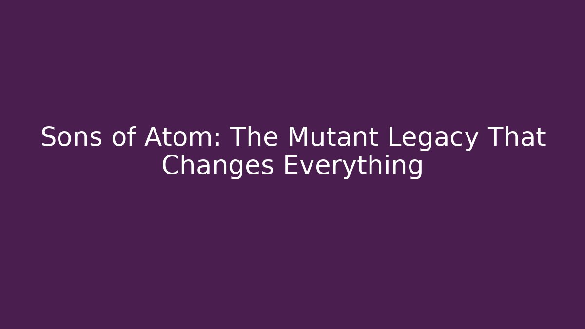 Sons of Atom: The Mutant Legacy That Changes Everything