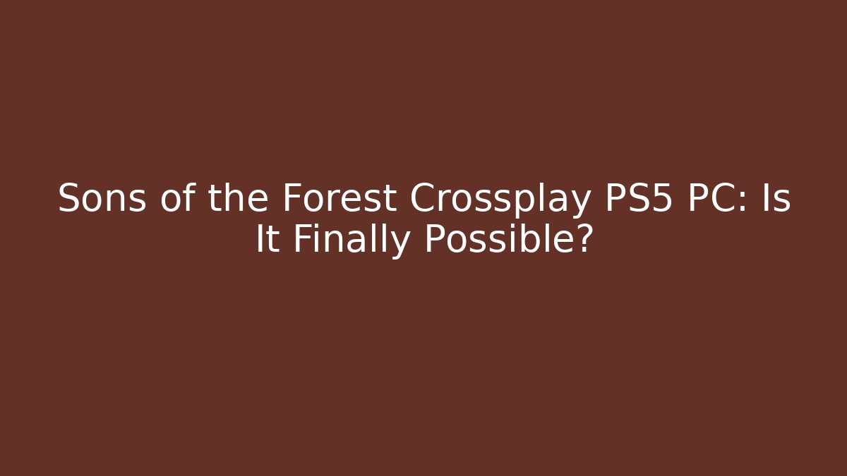 Sons of the Forest Crossplay PS5 PC: Is It Finally Possible?