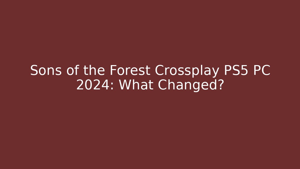 Sons of the Forest Crossplay PS5 PC 2024: What Changed?