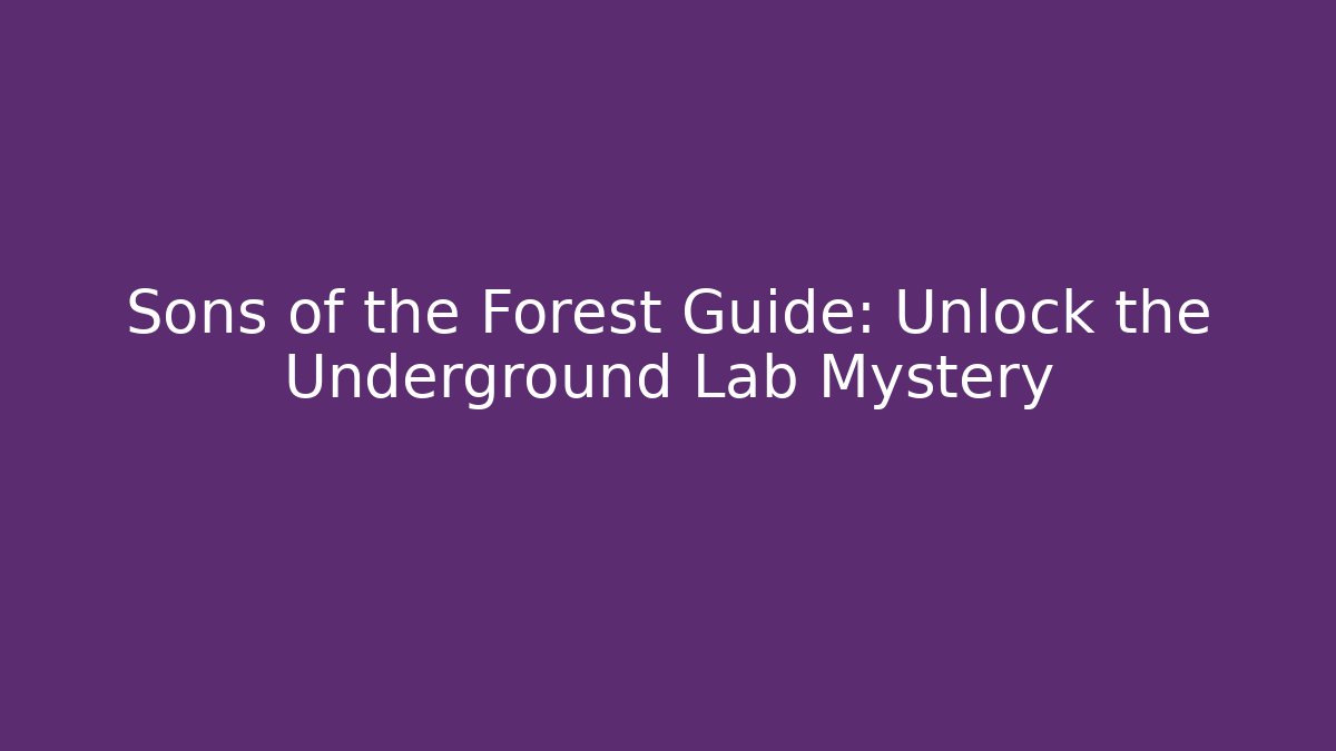 Sons of the Forest Guide: Unlock the Underground Lab Mystery