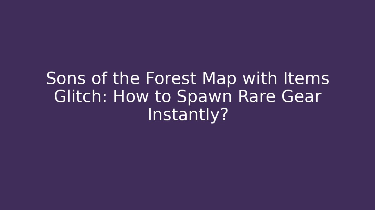 Sons of the Forest Map with Items Glitch: How to Spawn Rare Gear Instantly?