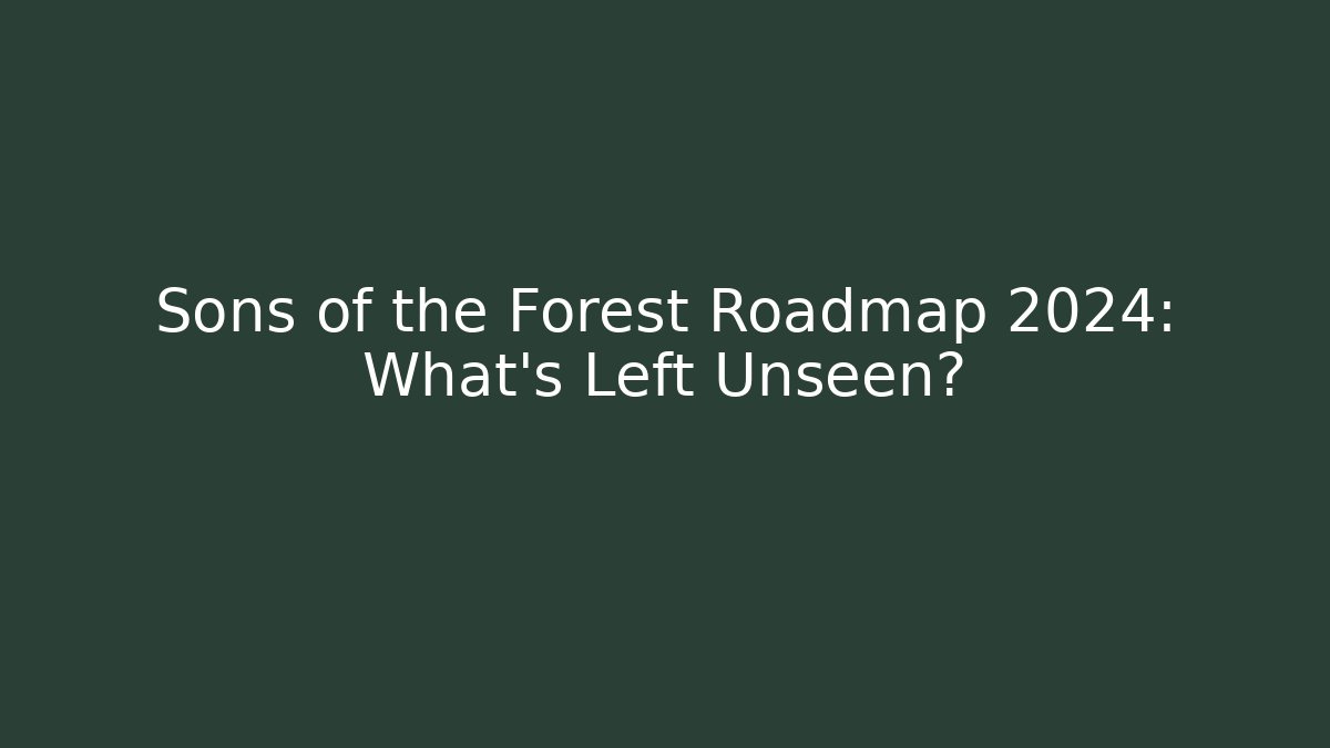 Sons of the Forest Roadmap 2024: What’s Left Unseen?