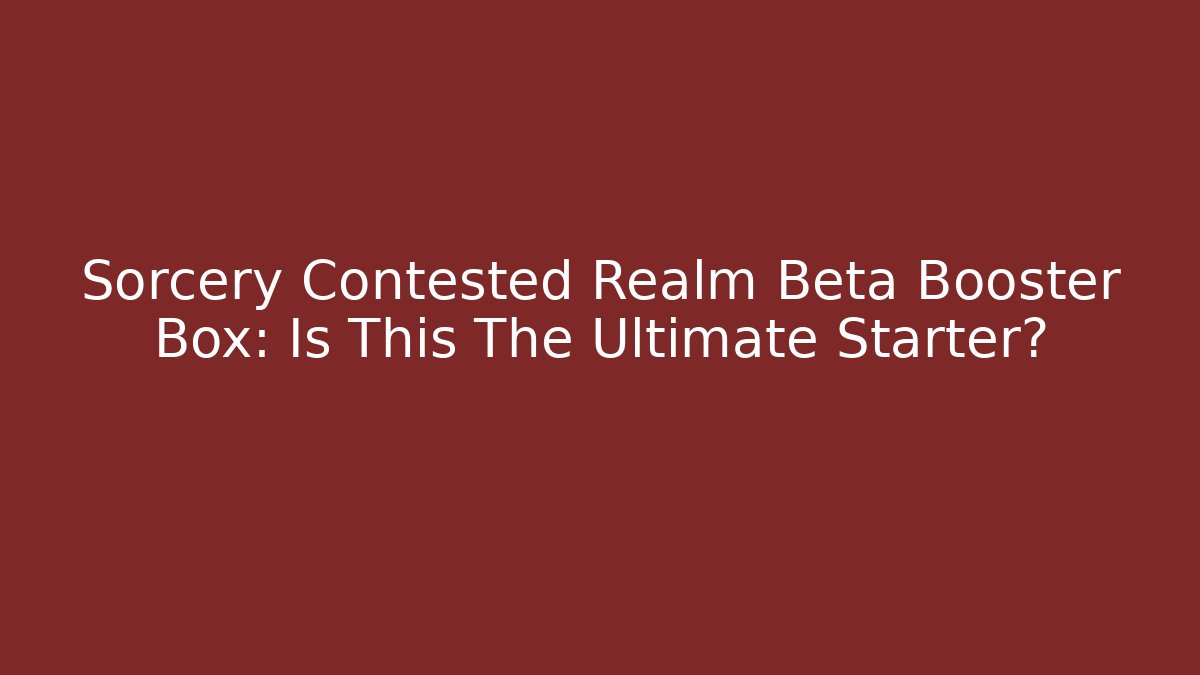 Sorcery Contested Realm Beta Booster Box: Is This The Ultimate Starter?