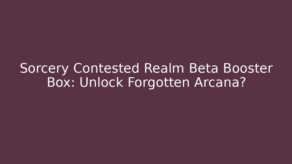 Sorcery Contested Realm Beta Booster Box: Unlock Forgotten Arcana? - Create More Assets