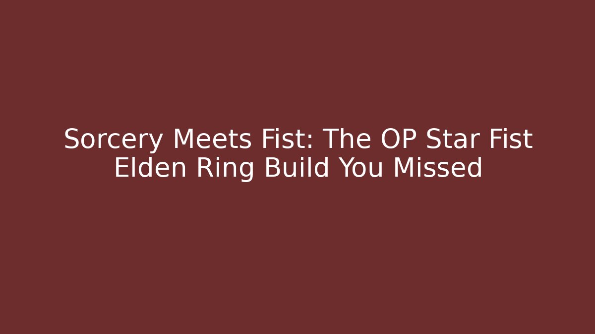 Sorcery Meets Fist: The OP Star Fist Elden Ring Build You Missed