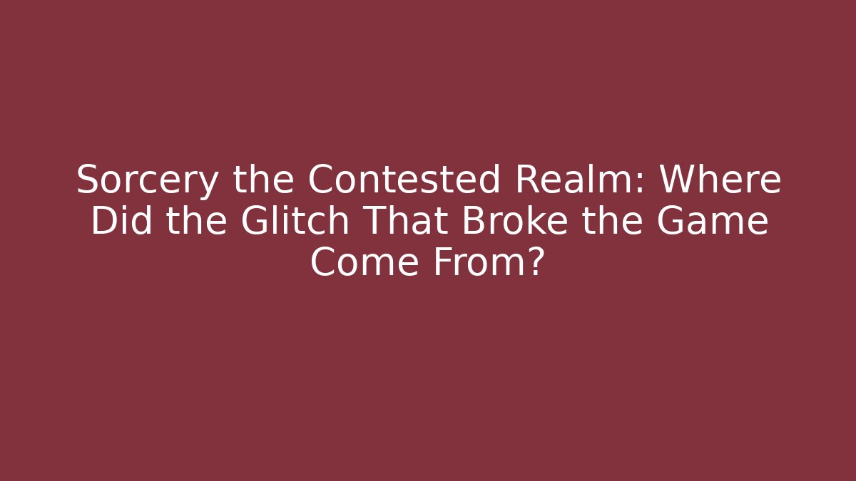 Sorcery the Contested Realm: Where Did the Glitch That Broke the Game Come From?