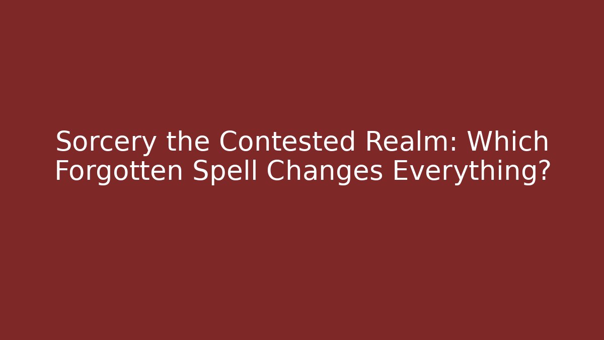Sorcery the Contested Realm: Which Forgotten Spell Changes Everything?