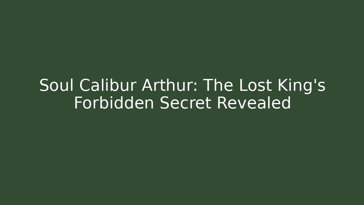 Soul Calibur Arthur: The Lost King’s Forbidden Secret Revealed