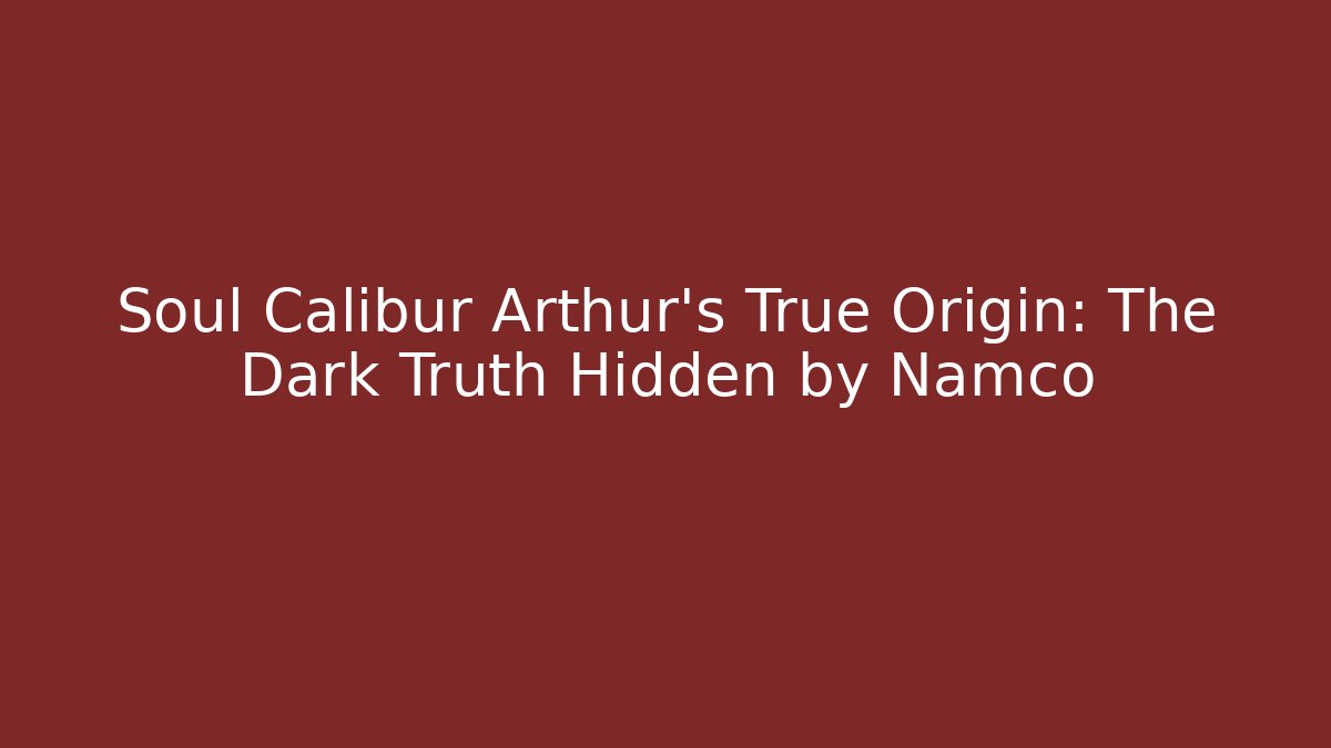 Soul Calibur Arthur’s True Origin: The Dark Truth Hidden by Namco