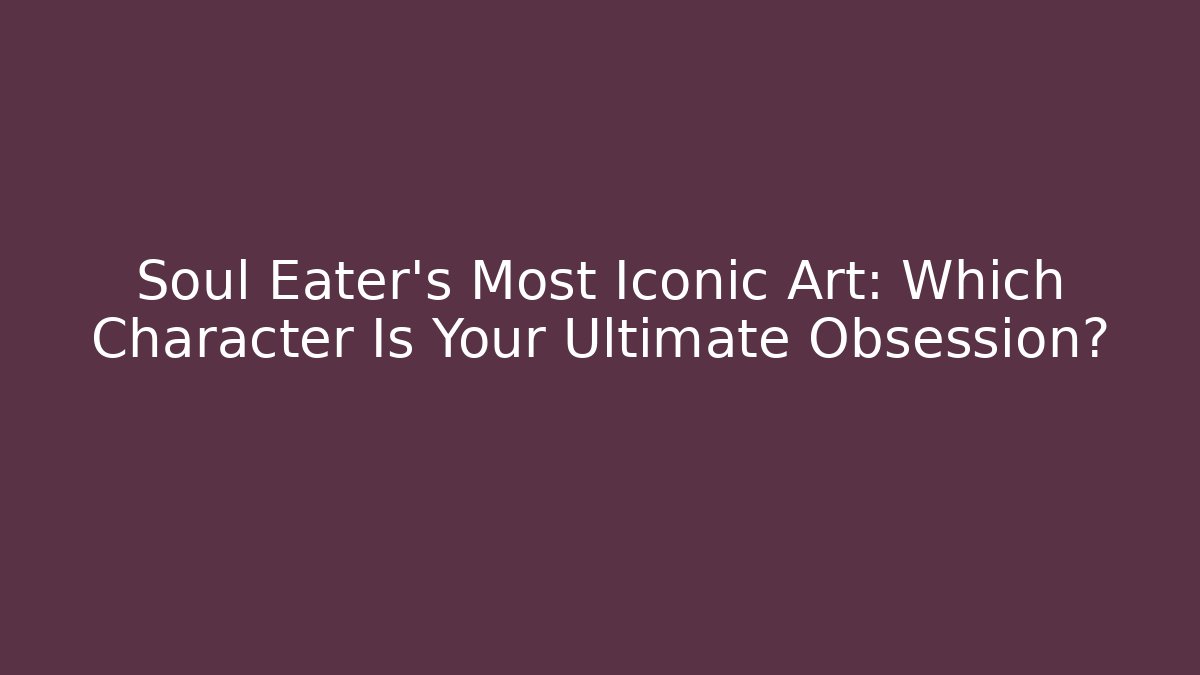 Soul Eater's Most Iconic Art: Which Character Is Your Ultimate Obsession?