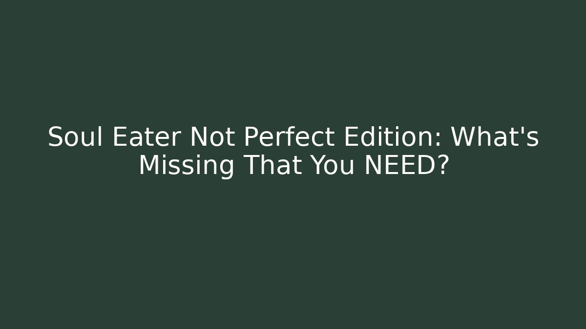 Soul Eater Not Perfect Edition: What's Missing That You NEED? - Create More Assets