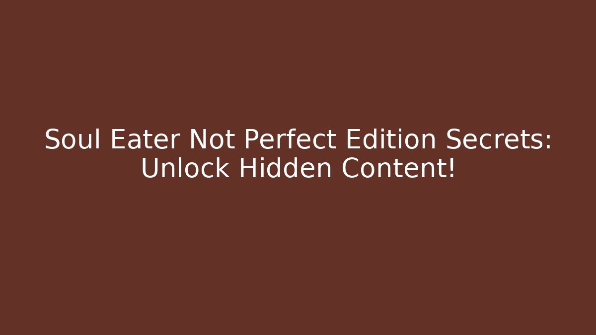 Soul Eater Not Perfect Edition Secrets: Unlock Hidden Content! - Create More Assets