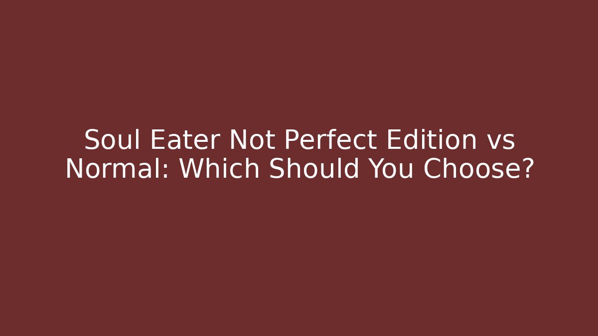 Soul Eater Not Perfect Edition vs Normal: Which Should You Choose?