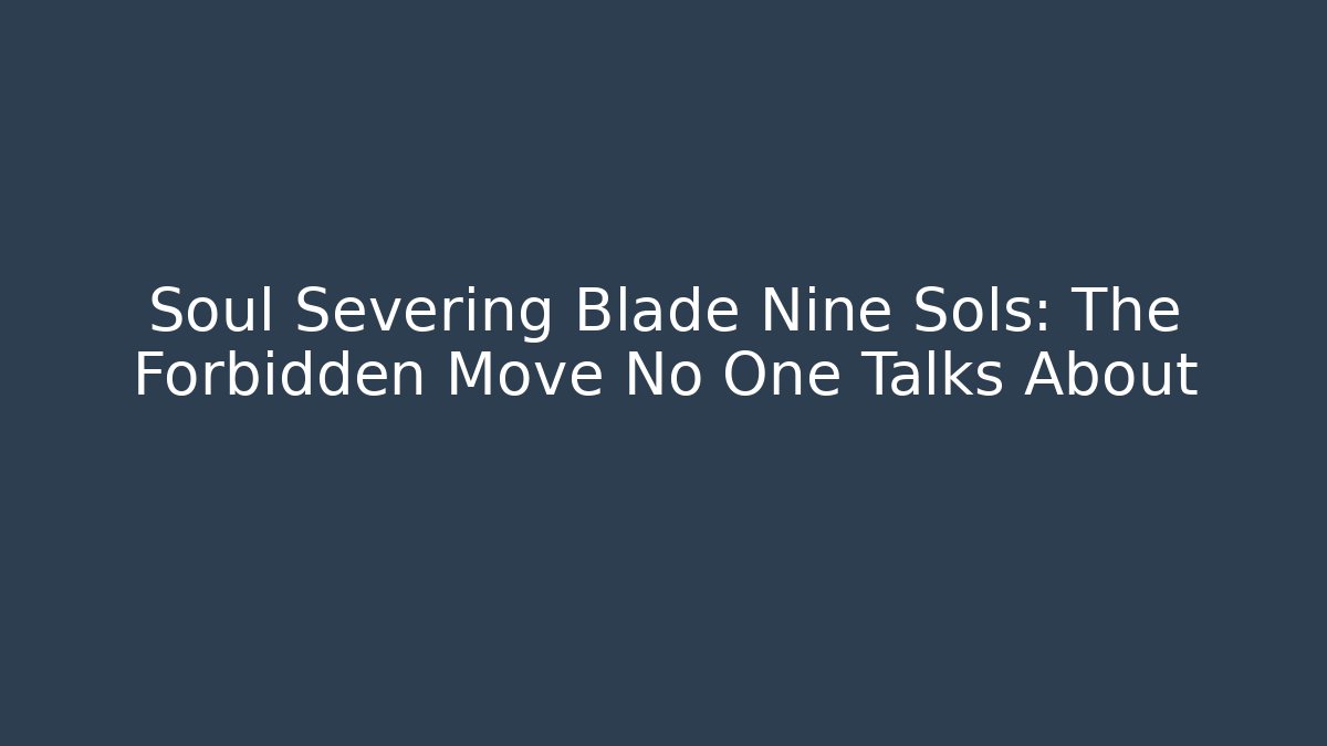 Soul Severing Blade Nine Sols: The Forbidden Move No One Talks About