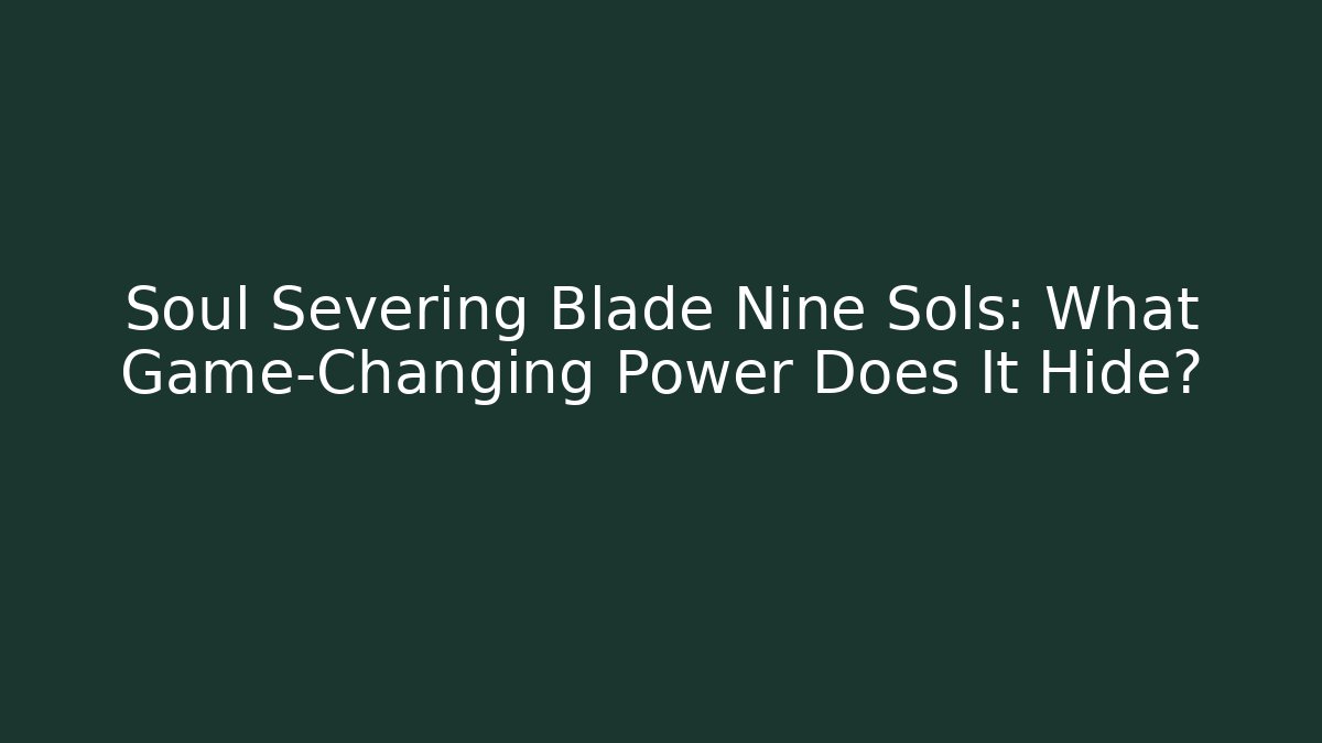 Soul Severing Blade Nine Sols: What Game-Changing Power Does It Hide?