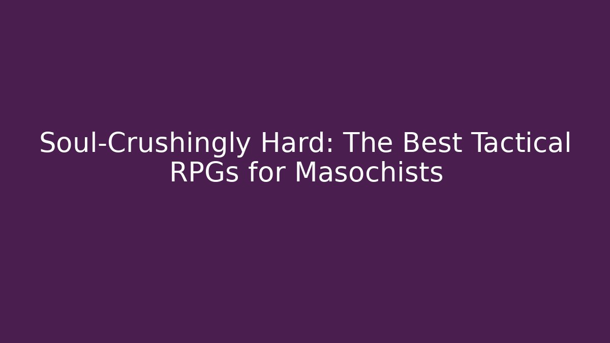 Soul-Crushingly Hard: The Best Tactical RPGs for Masochists