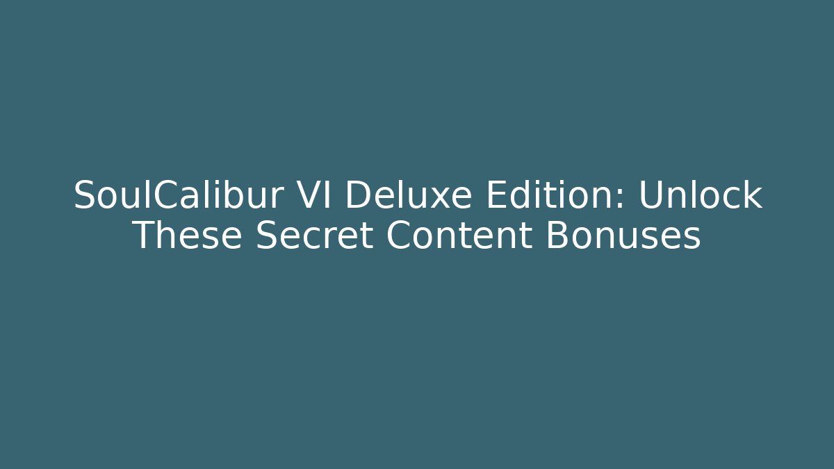 SoulCalibur VI Deluxe Edition: Unlock These Secret Content Bonuses