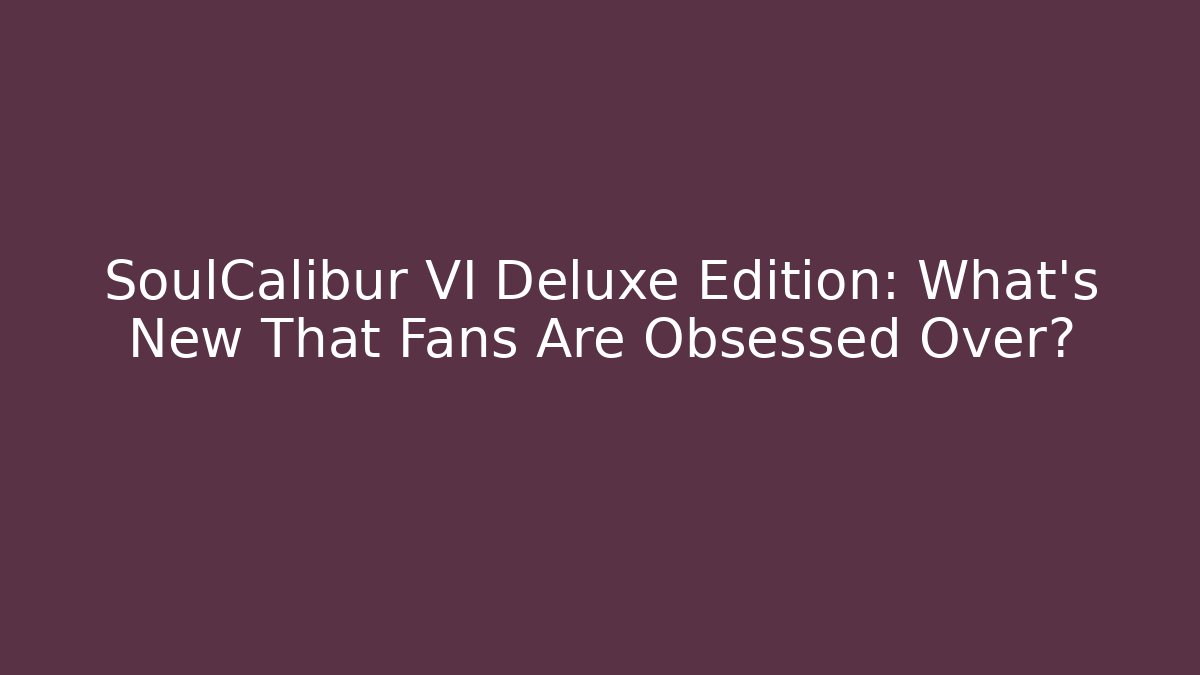 SoulCalibur VI Deluxe Edition: What's New That Fans Are Obsessed Over?