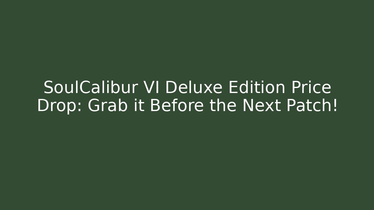 SoulCalibur VI Deluxe Edition Price Drop: Grab it Before the Next Patch!