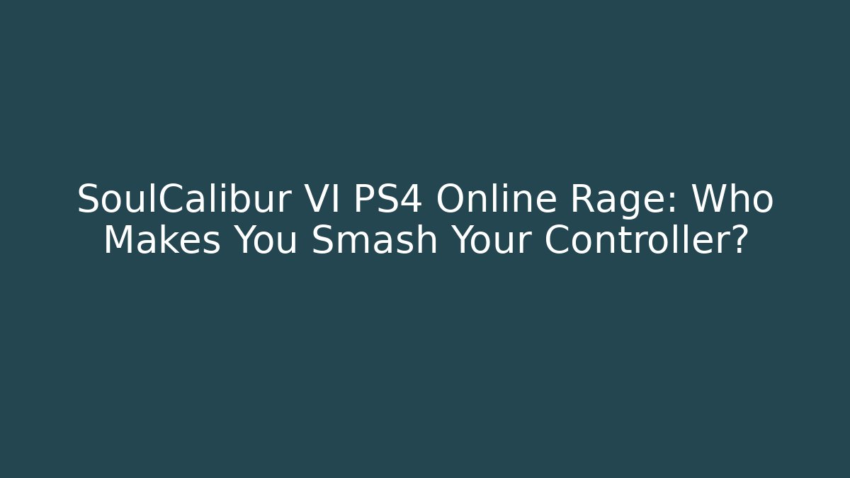 SoulCalibur VI PS4 Online Rage: Who Makes You Smash Your Controller?