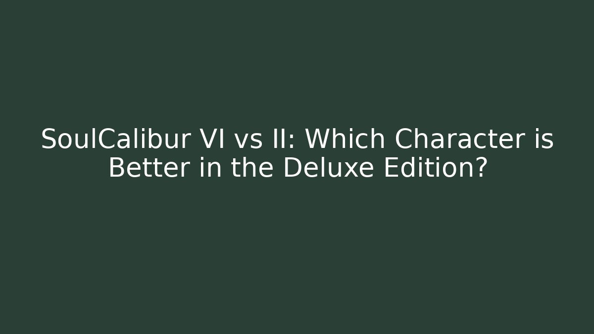 SoulCalibur VI vs II: Which Character is Better in the Deluxe Edition?