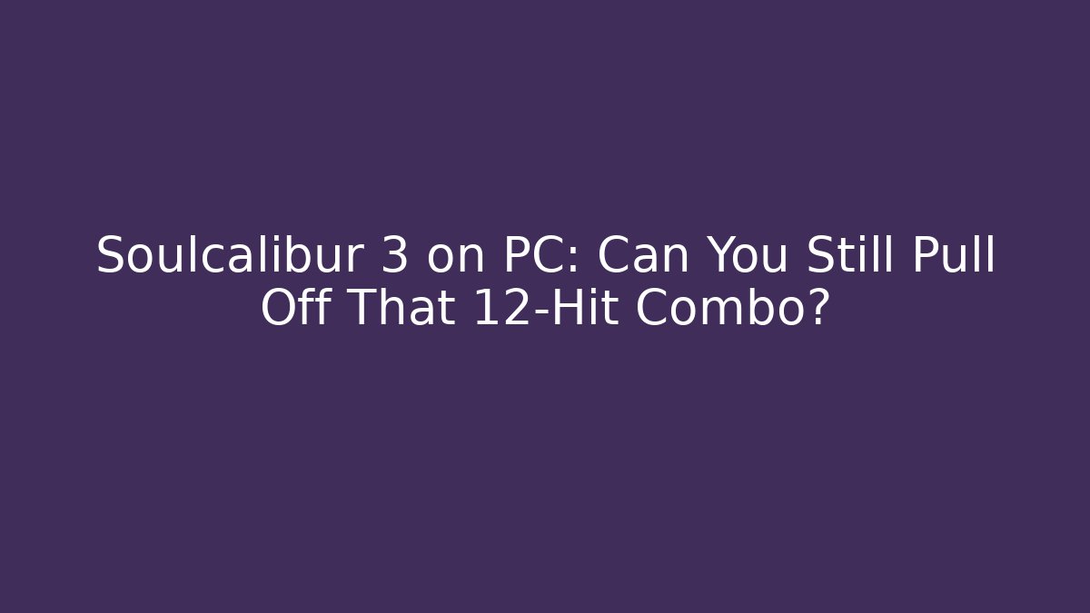 Soulcalibur 3 on PC: Can You Still Pull Off That 12-Hit Combo?