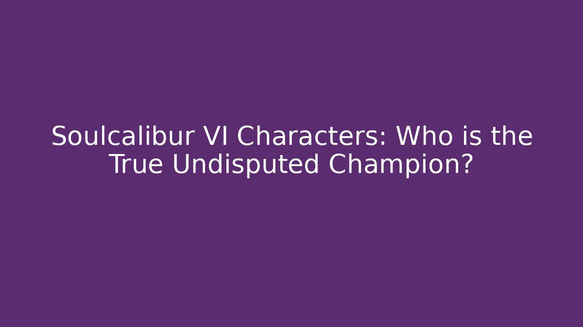 Soulcalibur VI Characters: Who is the True Undisputed Champion?
