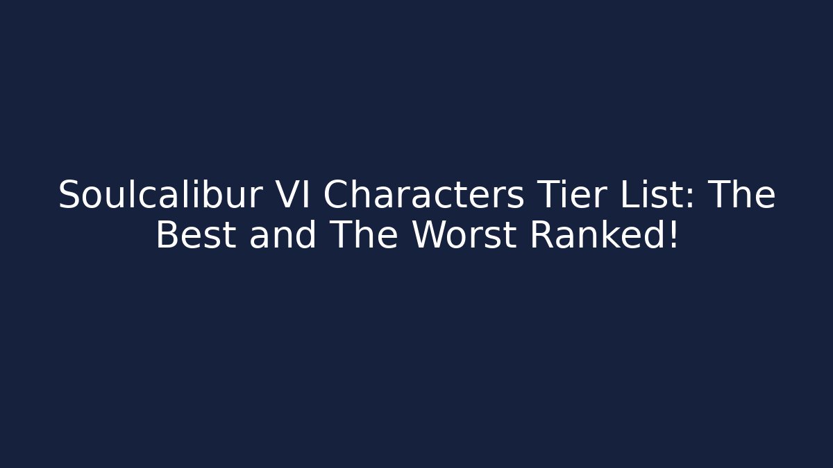 Soulcalibur VI Characters Tier List: The Best and The Worst Ranked!