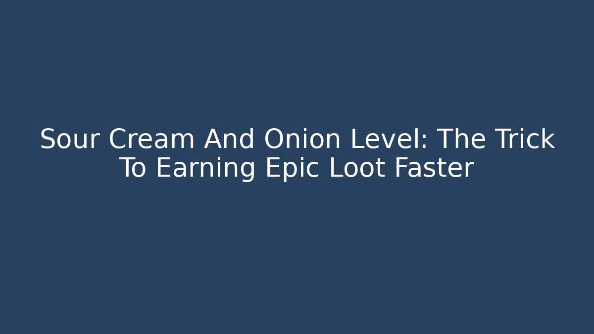 Sour Cream And Onion Level: The Trick To Earning Epic Loot Faster