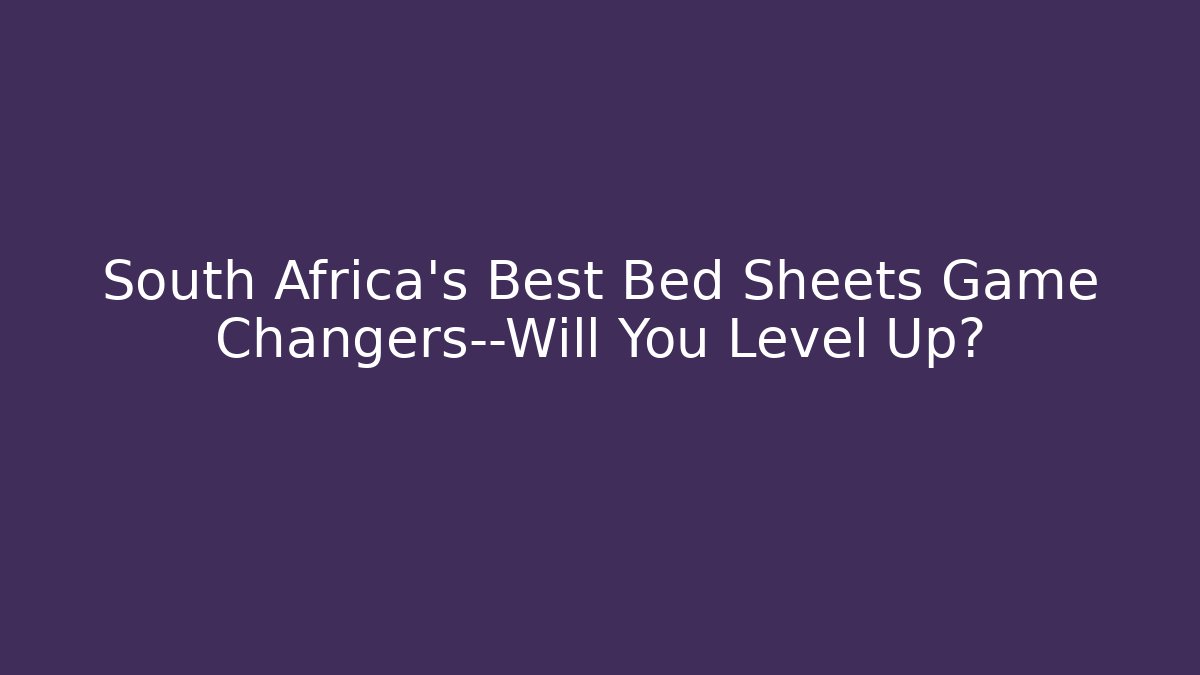 South Africa’s Best Bed Sheets Game Changers—Will You Level Up?