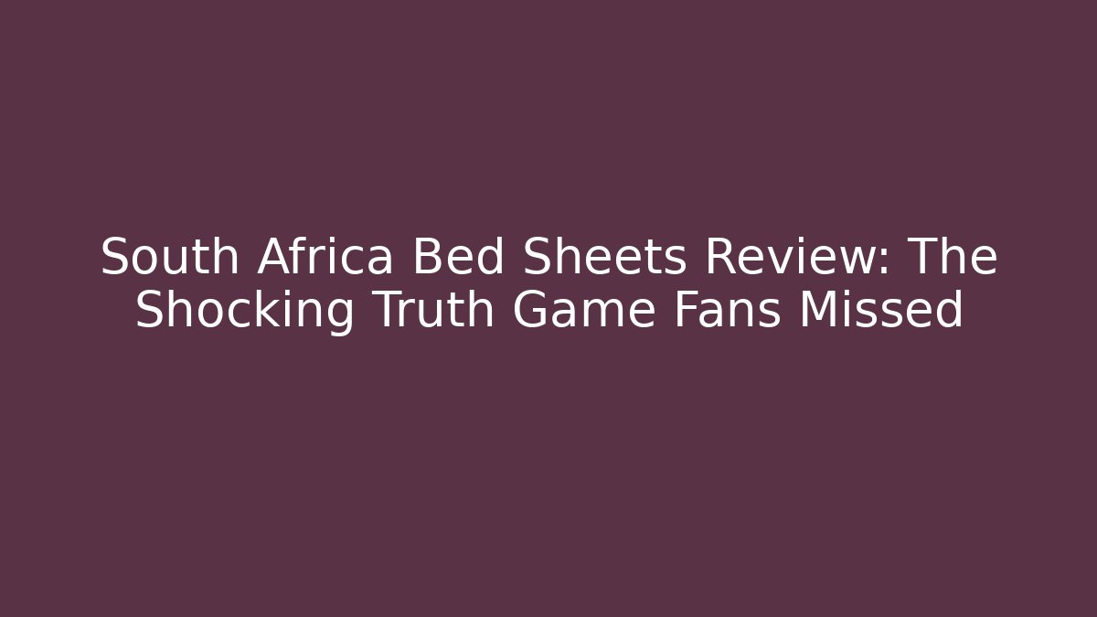 South Africa Bed Sheets Review: The Shocking Truth Game Fans Missed