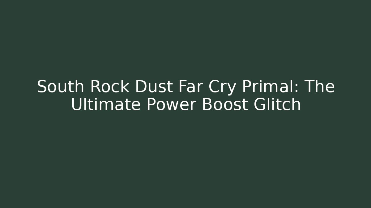 South Rock Dust Far Cry Primal: The Ultimate Power Boost Glitch