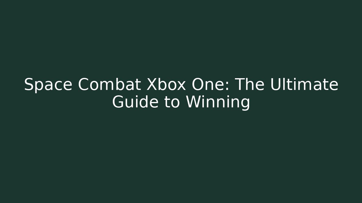 Space Combat Xbox One: The Ultimate Guide to Winning