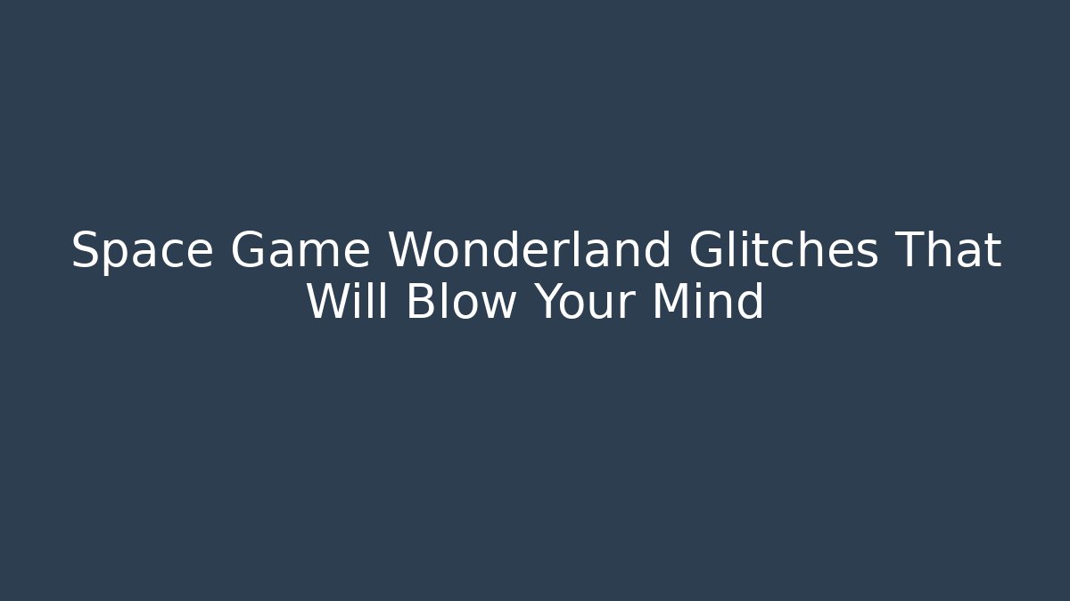 Space Game Wonderland Glitches That Will Blow Your Mind