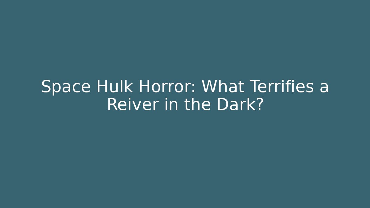 Space Hulk Horror: What Terrifies a Reiver in the Dark?