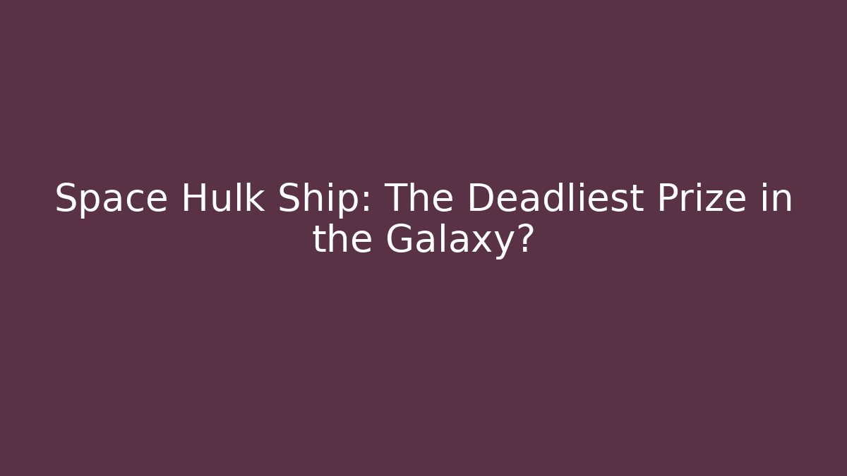 Space Hulk Ship: The Deadliest Prize in the Galaxy?