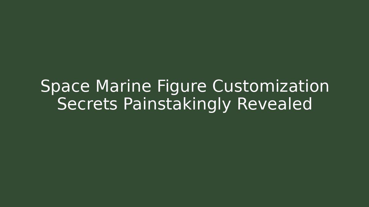 Space Marine Figure Customization Secrets Painstakingly Revealed
