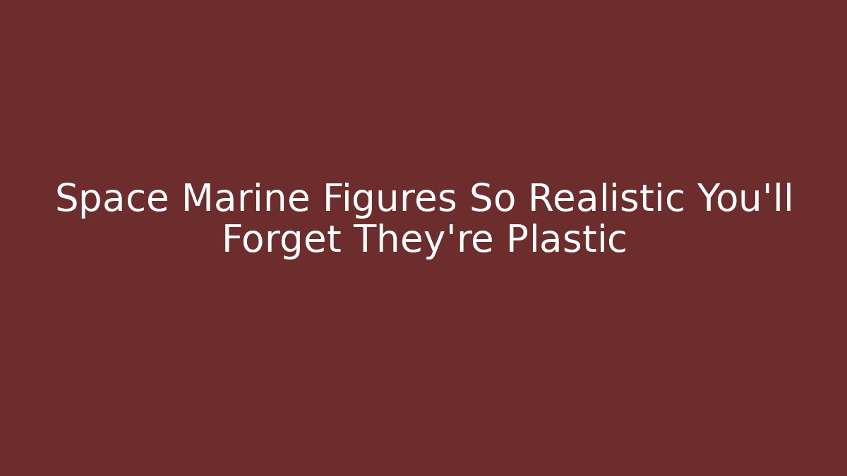 Space Marine Figures So Realistic You'll Forget They're Plastic - Create More Assets