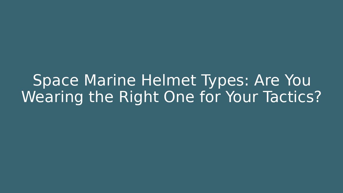 Space Marine Helmet Types: Are You Wearing the Right One for Your Tactics?